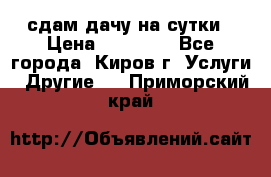 сдам дачу на сутки › Цена ­ 10 000 - Все города, Киров г. Услуги » Другие   . Приморский край